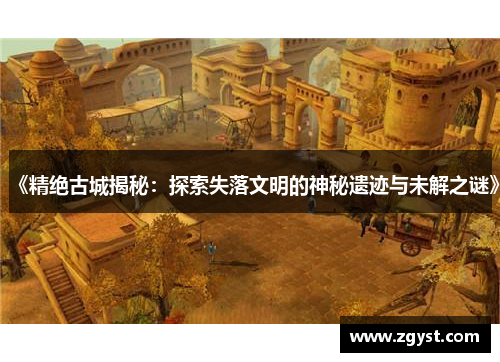 《精绝古城揭秘：探索失落文明的神秘遗迹与未解之谜》